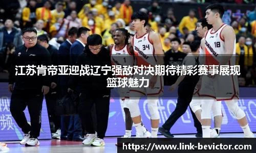 江苏肯帝亚迎战辽宁强敌对决期待精彩赛事展现篮球魅力