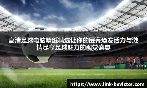 高清足球电脑壁纸精选让你的屏幕焕发活力与激情尽享足球魅力的视觉盛宴