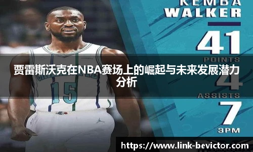 贾雷斯沃克在NBA赛场上的崛起与未来发展潜力分析