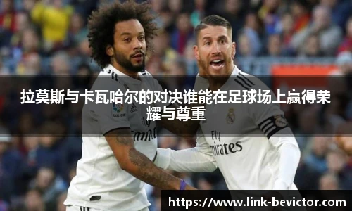 拉莫斯与卡瓦哈尔的对决谁能在足球场上赢得荣耀与尊重