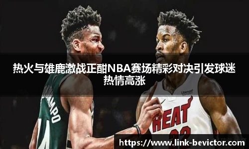 热火与雄鹿激战正酣NBA赛场精彩对决引发球迷热情高涨